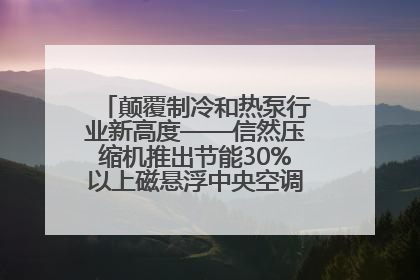 颠覆制冷和热泵行业新高度——信然压缩机推出节能30%以上磁悬浮中央空调和磁悬浮热泵