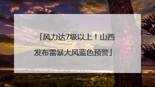 风力达7级以上！山西发布雷暴大风蓝色预警
