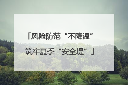 风险防范“不降温” 筑牢夏季“安全堤”