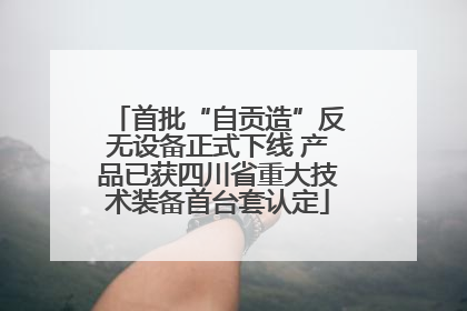 首批“自贡造”反无设备正式下线 产品已获四川省重大技术装备首台套认定
