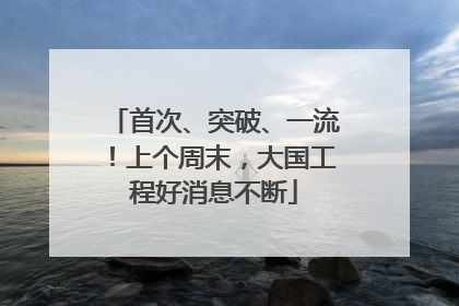 首次、突破、一流！上个周末，大国工程好消息不断