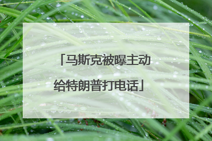 马斯克被曝主动给特朗普打电话