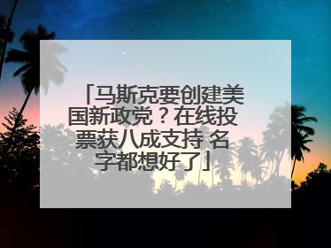 马斯克要创建美国新政党？在线投票获八成支持 名字都想好了