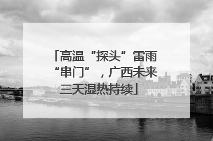 高温“探头”雷雨“串门”，广西未来三天湿热持续