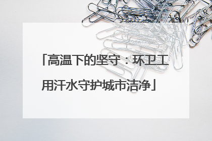高温下的坚守：环卫工用汗水守护城市洁净