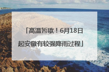 高温暂歇！6月18日起安徽有较强降雨过程