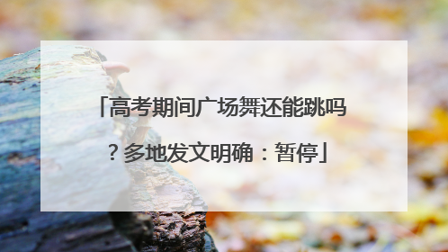 高考期间广场舞还能跳吗？多地发文明确：暂停