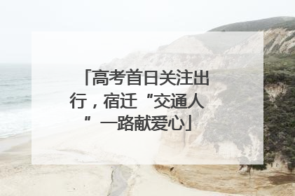 高考首日关注出行，宿迁“交通人”一路献爱心