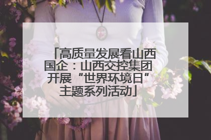 高质量发展看山西国企：山西交控集团开展“世界环境日”主题系列活动