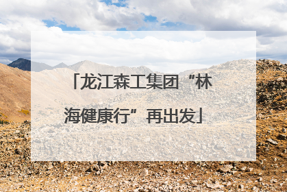 龙江森工集团“林海健康行”再出发