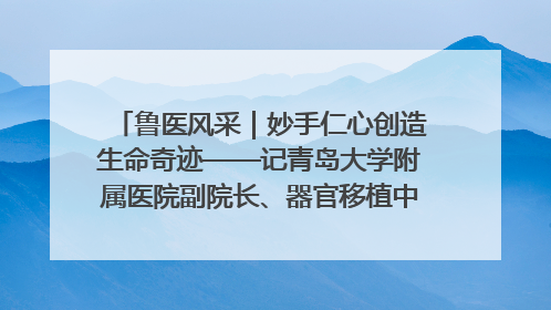 鲁医风采｜妙手仁心创造生命奇迹——记青岛大学附属医院副院长、器官移植中心主任、主任医师蔡金贞