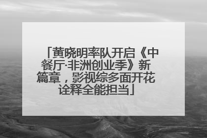 黄晓明率队开启《中餐厅·非洲创业季》新篇章，影视综多面开花诠释全能担当