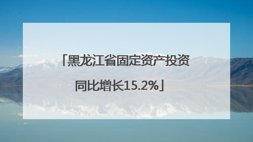 黑龙江省固定资产投资同比增长15.2%