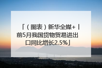 （图表）新华全媒+丨前5月我国货物贸易进出口同比增长2.5%