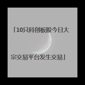 10只科创板股今日大宗交易平台发生交易