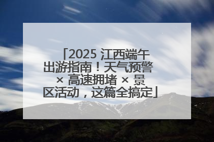 2025 江西端午出游指南！天气预警 × 高速拥堵 × 景区活动，这篇全搞定