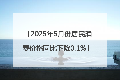 2025年5月份居民消费价格同比下降0.1%