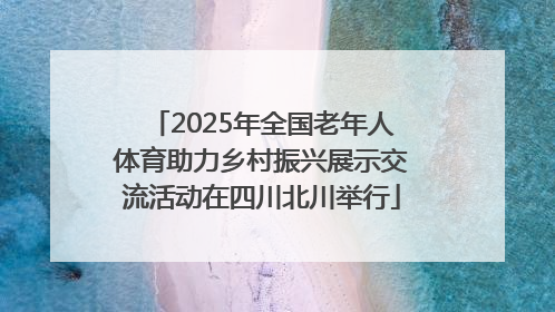 2025年全国老年人体育助力乡村振兴展示交流活动在四川北川举行