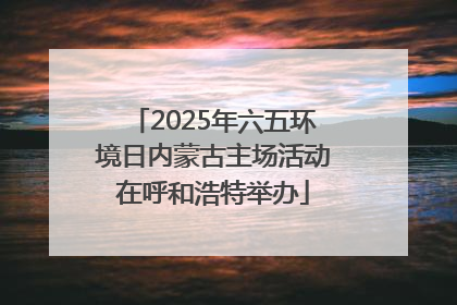 2025年六五环境日内蒙古主场活动在呼和浩特举办