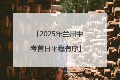 2025年兰州中考首日平稳有序