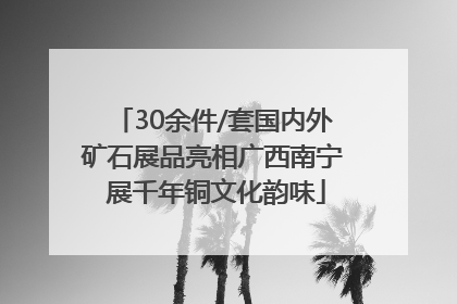 30余件/套国内外矿石展品亮相广西南宁 展千年铜文化韵味