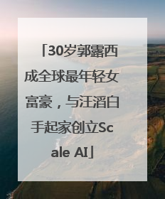 30岁郭露西成全球最年轻女富豪，与汪滔白手起家创立Scale AI