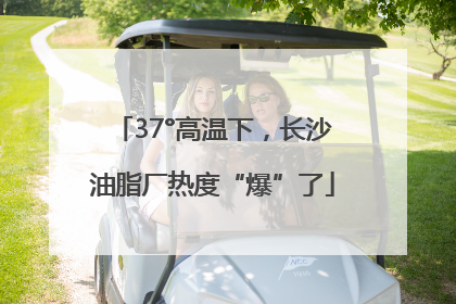37°高温下，长沙油脂厂热度“爆”了