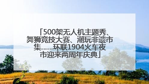 500架无人机主题秀、舞狮竞技大赛、潮玩非遗市集……环联1904火车夜市迎来两周年庆典