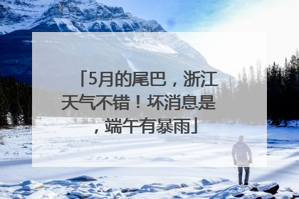 5月的尾巴，浙江天气不错！坏消息是，端午有暴雨