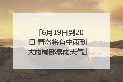 6月19日到20日 青岛将有中雨到大雨局部暴雨天气