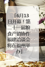 6月13日开幕！第二十一届粮食产销协作福建洽谈会将在福州举办