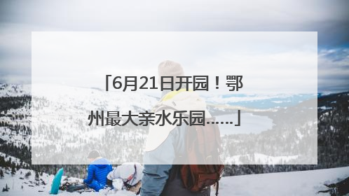 6月21日开园！鄂州最大亲水乐园……