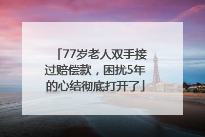 77岁老人双手接过赔偿款，困扰5年的心结彻底打开了