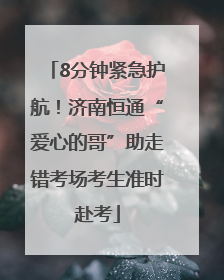 8分钟紧急护航！济南恒通“爱心的哥”助走错考场考生准时赴考