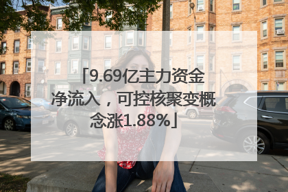 9.69亿主力资金净流入，可控核聚变概念涨1.88%