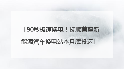 90秒极速换电！抚顺首座新能源汽车换电站本月底投运