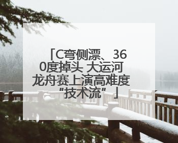 C弯侧漂、360度掉头 大运河龙舟赛上演高难度“技术流”