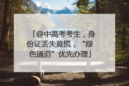 @中高考考生，身份证丢失莫慌，“绿色通道”优先办理