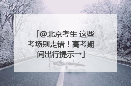 @北京考生 这些考场别走错！高考期间出行提示→