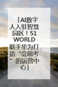 AI数字人入驻智慧园区！51WORLD联手华为打造“会思考”的运营中心