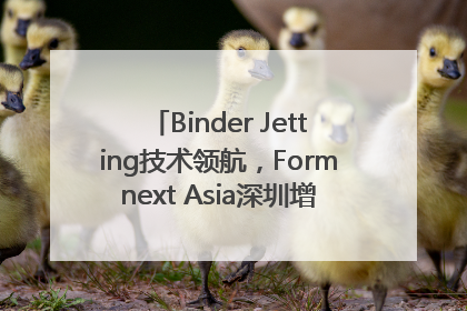 Binder Jetting技术领航，Formnext Asia深圳增材展解锁产业新动能