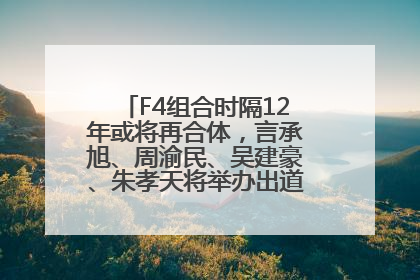 F4组合时隔12年或将再合体，言承旭、周渝民、吴建豪、朱孝天将举办出道25周年演唱会