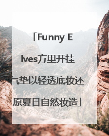 Funny Elves方里开挂气垫以轻透底妆还原夏日自然妆造