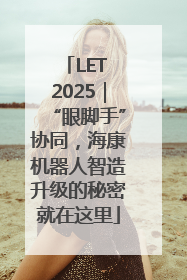 LET 2025｜“眼脚手”协同，海康机器人智造升级的秘密就在这里